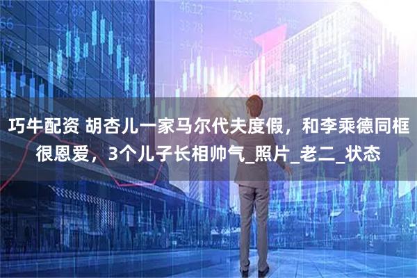 巧牛配资 胡杏儿一家马尔代夫度假，和李乘德同框很恩爱，3个儿子长相帅气_照片_老二_状态