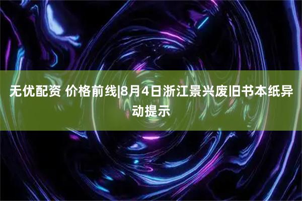 无优配资 价格前线|8月4日浙江景兴废旧书本纸异动提示