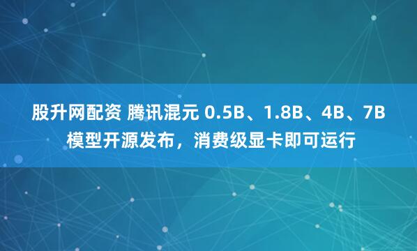 股升网配资 腾讯混元 0.5B、1.8B、4B、7B 模型开源发布，消费级显卡即可运行