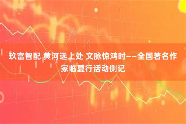 玖富智配 黄河远上处 文脉惊鸿时——全国著名作家临夏行活动侧记