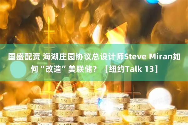 国盛配资 海湖庄园协议总设计师Steve Miran如何“改造”美联储？【纽约Talk 13】