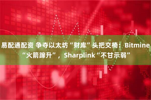 易配通配资 争夺以太坊“财库”头把交椅：Bitmine“火箭蹿升”，Sharplink“不甘示弱”