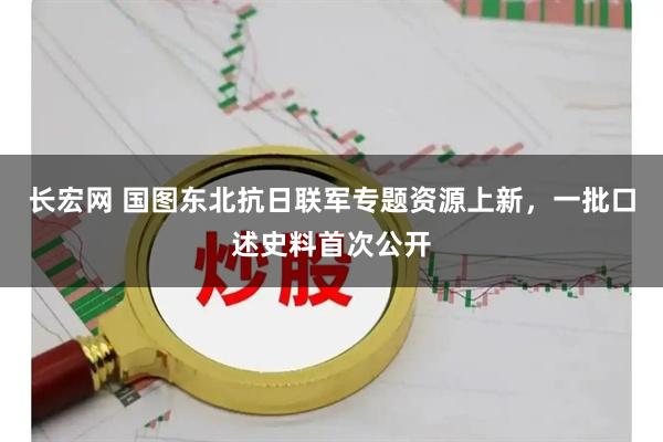 长宏网 国图东北抗日联军专题资源上新，一批口述史料首次公开