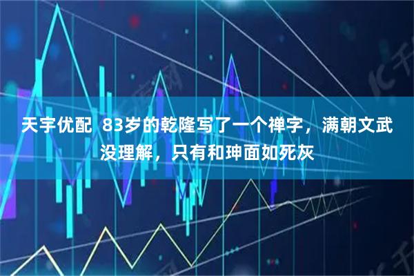 天宇优配  83岁的乾隆写了一个禅字，满朝文武没理解，只有和珅面如死灰