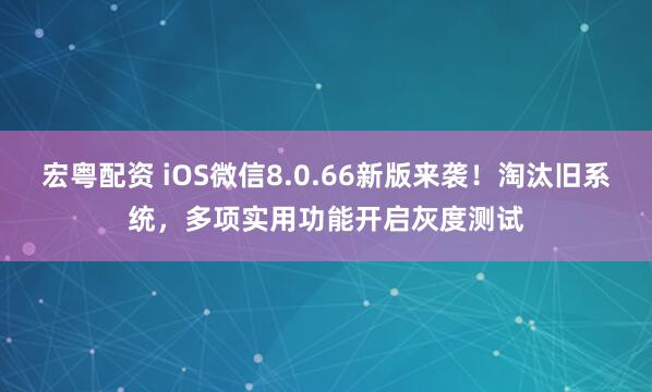 宏粤配资 iOS微信8.0.66新版来袭！淘汰旧系统，多项实用功能开启灰度测试