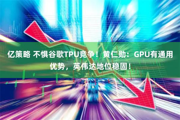 亿策略 不惧谷歌TPU竞争！黄仁勋：GPU有通用优势，英伟达地位稳固！