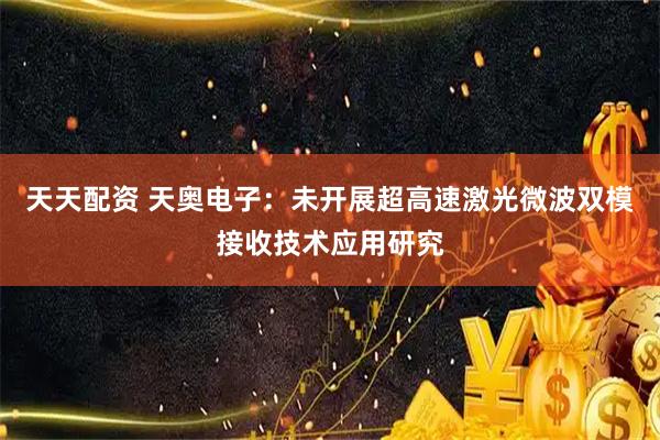 天天配资 天奥电子：未开展超高速激光微波双模接收技术应用研究