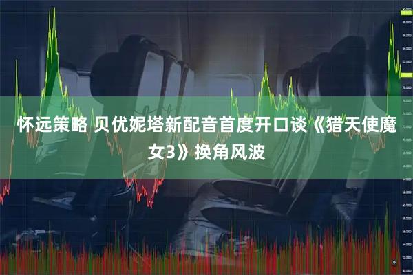 怀远策略 贝优妮塔新配音首度开口谈《猎天使魔女3》换角风波