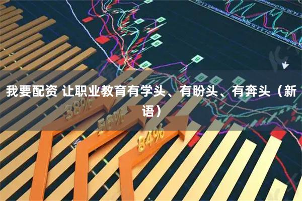 我要配资 让职业教育有学头、有盼头、有奔头（新语）