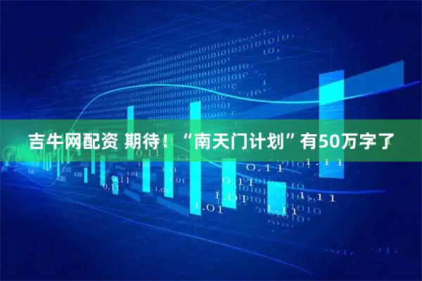 吉牛网配资 期待！“南天门计划”有50万字了