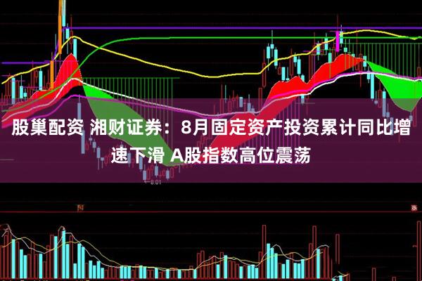 股巢配资 湘财证券：8月固定资产投资累计同比增速下滑 A股指数高位震荡