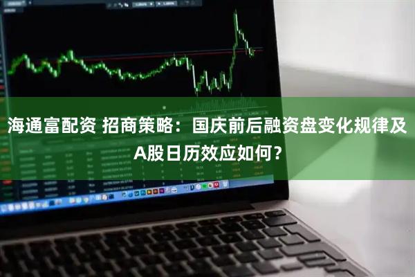 海通富配资 招商策略：国庆前后融资盘变化规律及A股日历效应如何？