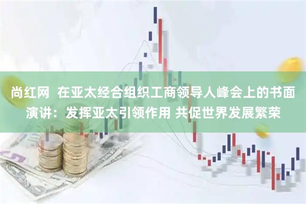 尚红网  在亚太经合组织工商领导人峰会上的书面演讲：发挥亚太引领作用 共促世界发展繁荣