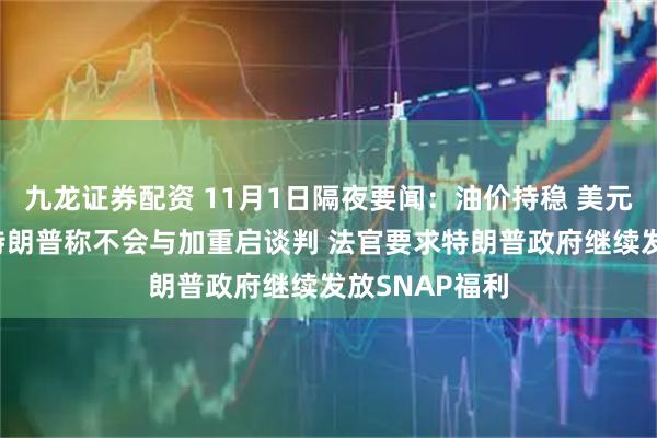 九龙证券配资 11月1日隔夜要闻：油价持稳 美元指数三连涨 特朗普称不会与加重启谈判 法官要求特朗普政府继续发放SNAP福利