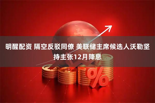 明醒配资 隔空反驳同僚 美联储主席候选人沃勒坚持主张12月降息