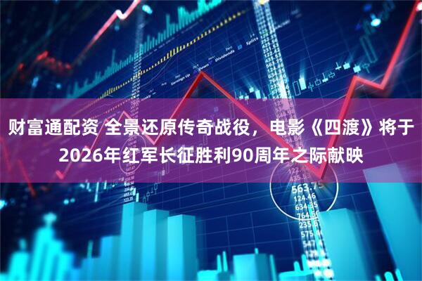 财富通配资 全景还原传奇战役，电影《四渡》将于2026年红军长征胜利90周年之际献映