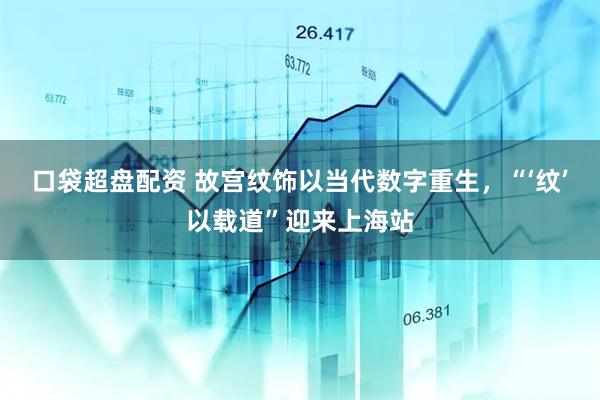 口袋超盘配资 故宫纹饰以当代数字重生，“‘纹’以载道”迎来上海站