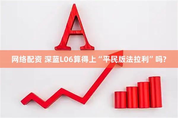 网络配资 深蓝L06算得上“平民版法拉利”吗?