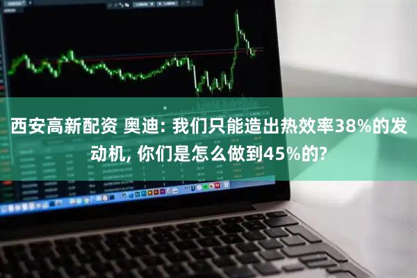西安高新配资 奥迪: 我们只能造出热效率38%的发动机, 你们是怎么做到45%的?