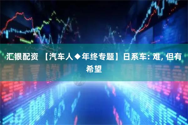 汇银配资 【汽车人◆年终专题】日系车: 难, 但有希望
