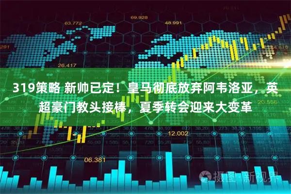 319策略 新帅已定！皇马彻底放弃阿韦洛亚，英超豪门教头接棒，夏季转会迎来大变革