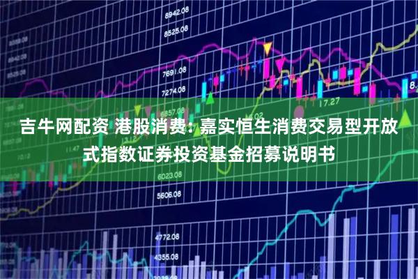 吉牛网配资 港股消费: 嘉实恒生消费交易型开放式指数证券投资基金招募说明书