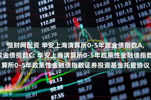 恒财网配资 华安上海清算所0-5年政金债指数A,华安上海清算所0-5年政金债指数C: 华安上海清算所0-5年政策性金融债指数证券投资基金托管协议