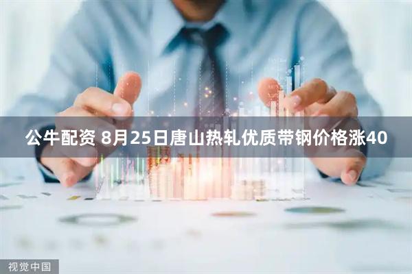 公牛配资 8月25日唐山热轧优质带钢价格涨40