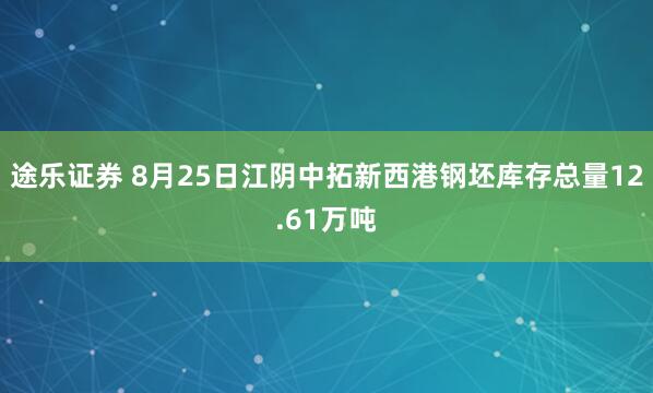 途乐证券 8月25日江阴中拓新西港钢坯库存总量12.61万吨