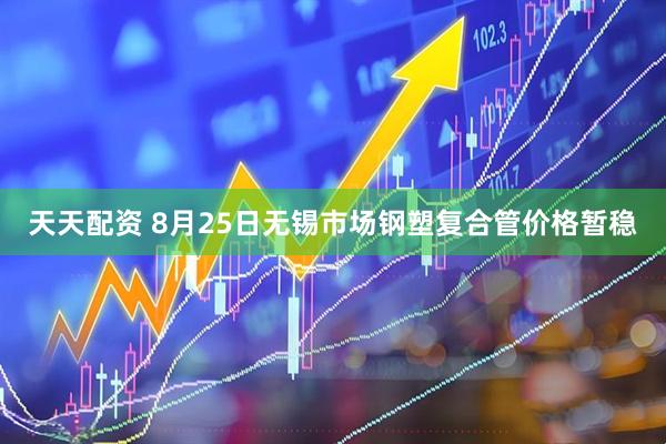 天天配资 8月25日无锡市场钢塑复合管价格暂稳