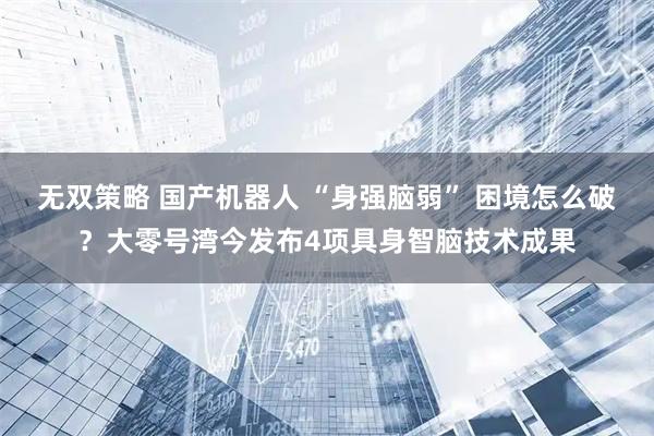 无双策略 国产机器人 “身强脑弱” 困境怎么破？大零号湾今发布4项具身智脑技术成果