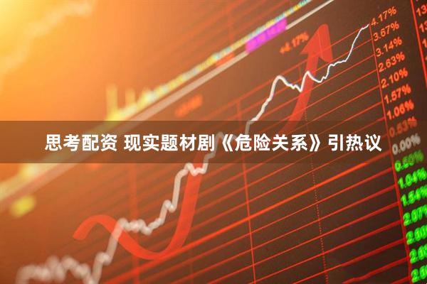 思考配资 现实题材剧《危险关系》引热议