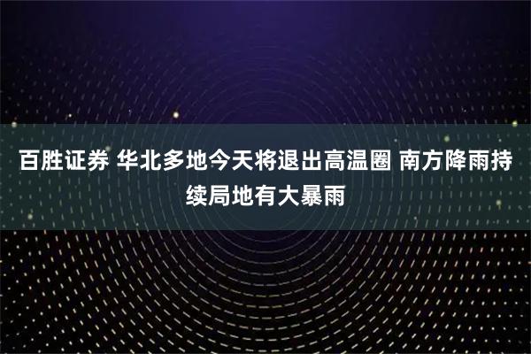 百胜证券 华北多地今天将退出高温圈 南方降雨持续局地有大暴雨