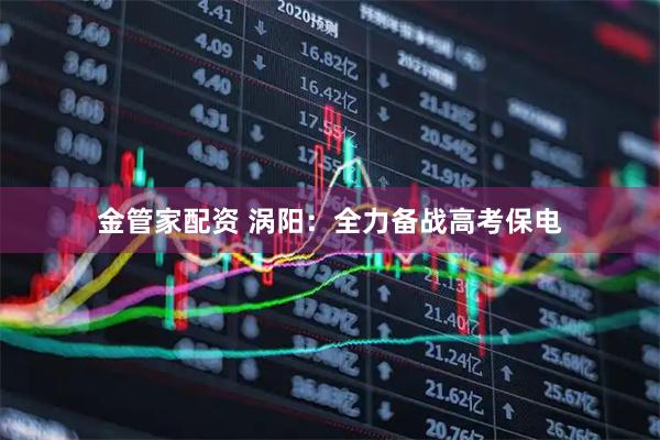 金管家配资 涡阳：全力备战高考保电