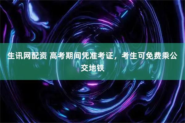 生讯网配资 高考期间凭准考证，考生可免费乘公交地铁